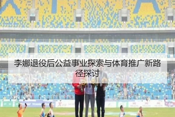 李娜退役后公益事业探索与体育推广新路径探讨