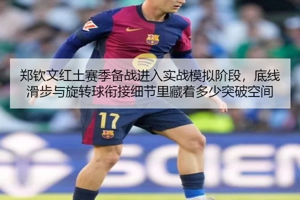 郑钦文红土赛季备战进入实战模拟阶段，底线滑步与旋转球衔接细节里藏着多少突破空间