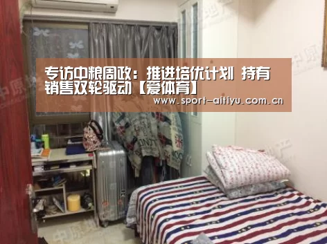 专访中粮周政:推进培优计划 持有销售双轮驱动【爱体育】(图1) 爱体育